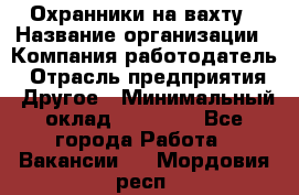 Охранники на вахту › Название организации ­ Компания-работодатель › Отрасль предприятия ­ Другое › Минимальный оклад ­ 36 000 - Все города Работа » Вакансии   . Мордовия респ.